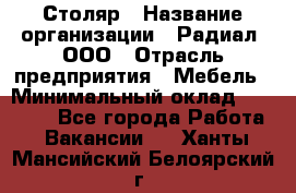 Столяр › Название организации ­ Радиал, ООО › Отрасль предприятия ­ Мебель › Минимальный оклад ­ 30 000 - Все города Работа » Вакансии   . Ханты-Мансийский,Белоярский г.